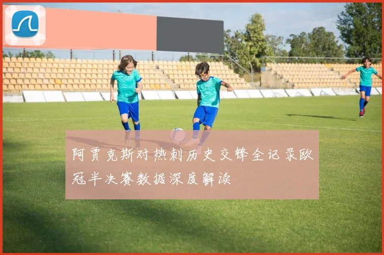 阿贾克斯对热刺历史交锋全记录欧冠半决赛数据深度解读