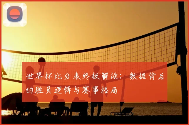 世界杯比分表终极解读：数据背后的胜负逻辑与赛事格局