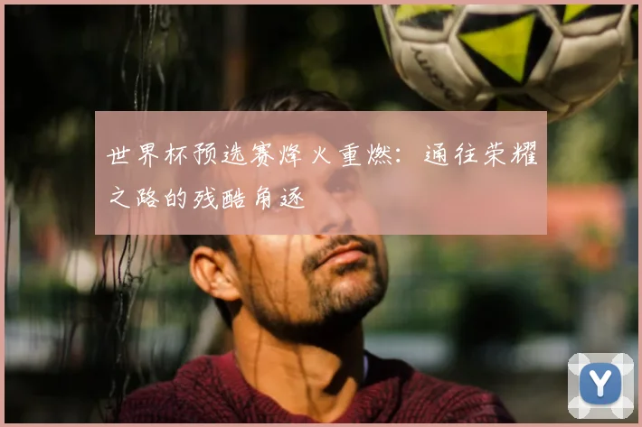 世界杯预选赛烽火重燃:通往荣耀之路的残酷角逐