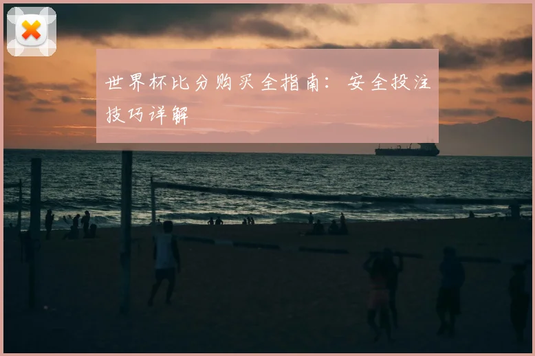 世界杯比分购买全指南:安全投注技巧详解