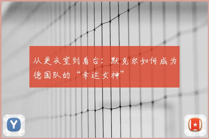 从更衣室到看台:默克尔如何成为德国队的“幸运女神”