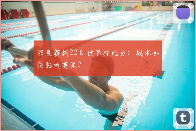 深度解析22日世界杯比分：战术如何影响赛果？
