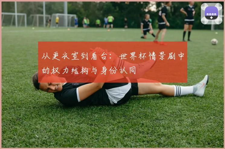 从更衣室到看台：世界杯情景剧中的权力结构与身份认同