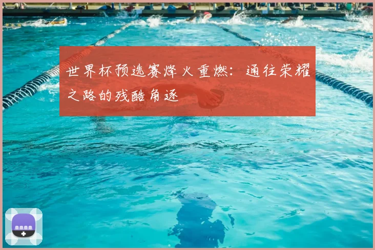 世界杯预选赛烽火重燃:通往荣耀之路的残酷角逐