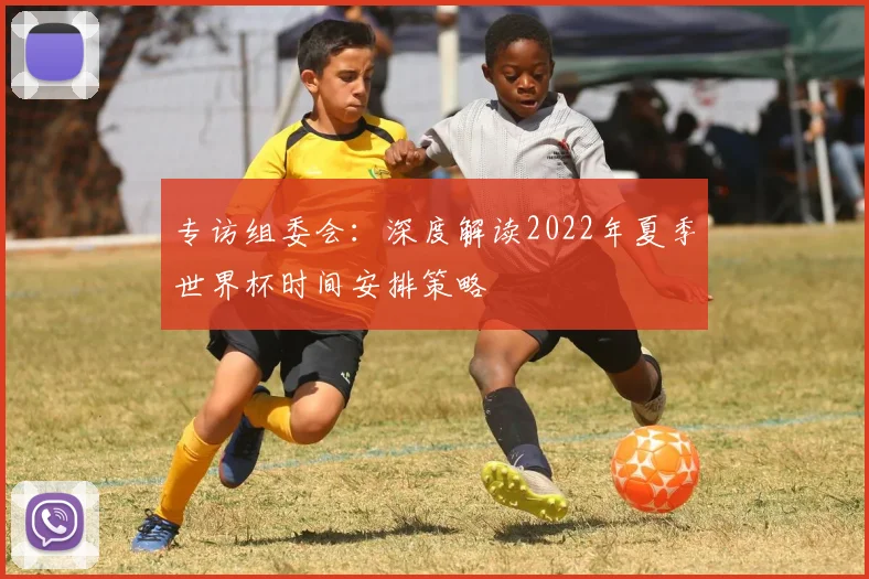 专访组委会：深度解读2022年夏季世界杯时间安排策略