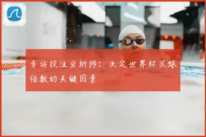 专访投注分析师：决定世界杯买球倍数的关键因素