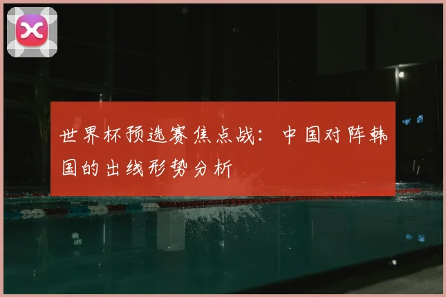 世界杯预选赛焦点战：中国对阵韩国的出线形势分析