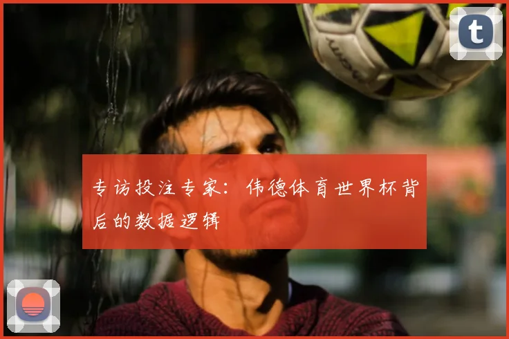专访投注专家:伟德体育世界杯背后的数据逻辑
