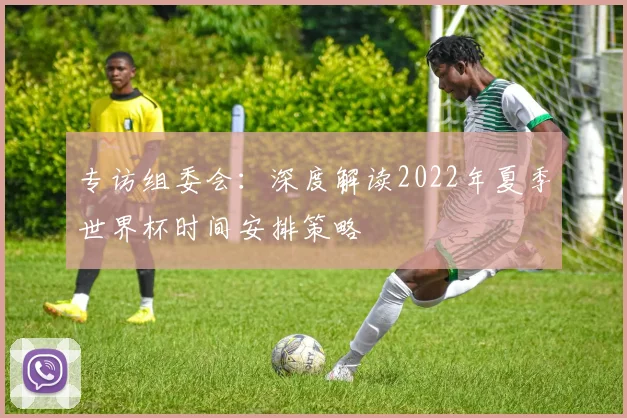专访组委会:深度解读2022年夏季世界杯时间安排策略