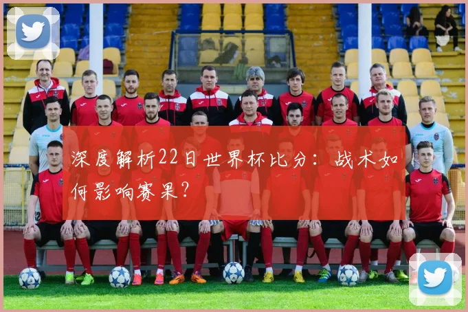 深度解析22日世界杯比分：战术如何影响赛果？