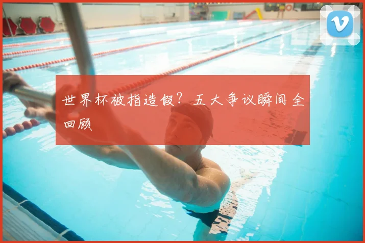 世界杯被指造假?五大争议瞬间全回顾