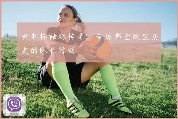 世界杯袖标传奇：专访那些改变历史的队长时刻