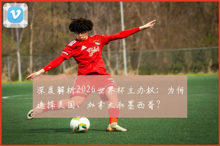 深度解析2026世界杯主办权：为何选择美国、加拿大和墨西哥？
