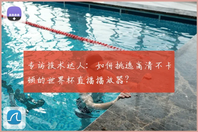 专访技术达人:如何挑选高清不卡顿的世界杯直播播放器?