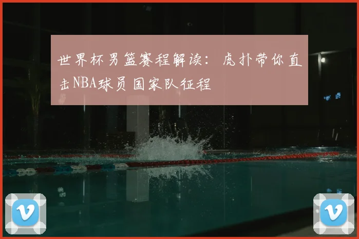 世界杯男篮赛程解读：虎扑带你直击NBA球员国家队征程