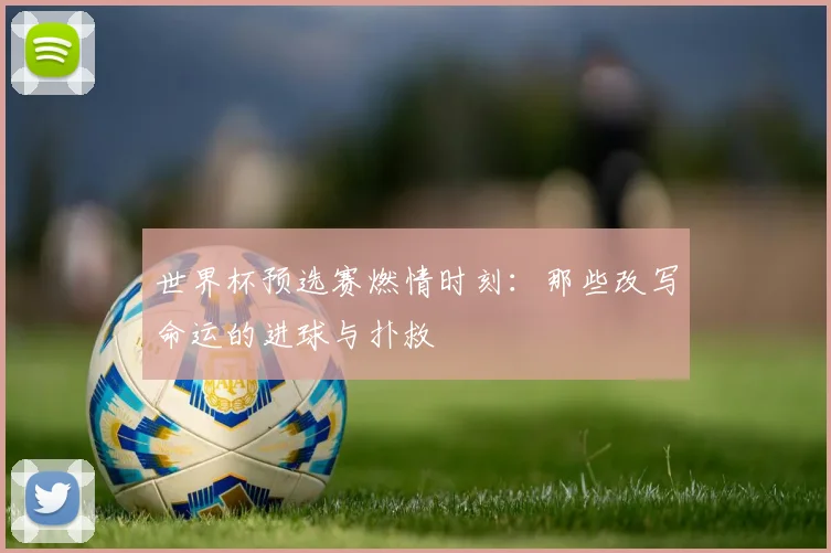 世界杯预选赛燃情时刻：那些改写命运的进球与扑救