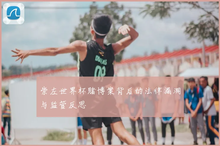 崇左世界杯赌博案背后的法律漏洞与监管反思