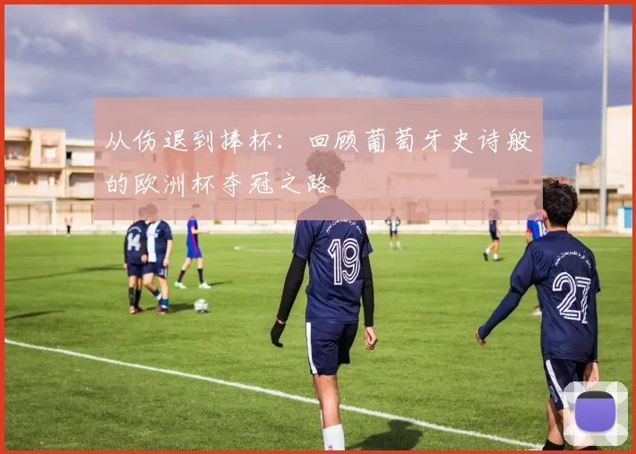 从伤退到捧杯:回顾葡萄牙史诗般的欧洲杯夺冠之路