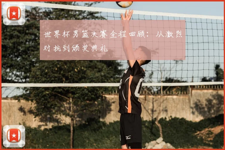世界杯男篮决赛全程回顾：从激烈对抗到颁奖典礼