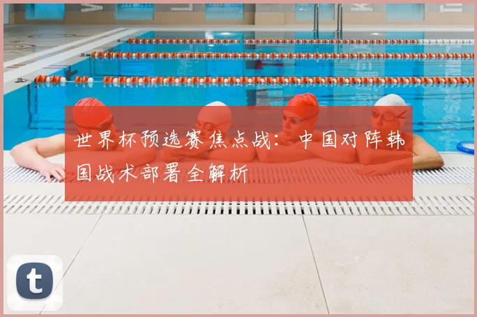 世界杯预选赛焦点战：中国对阵韩国战术部署全解析