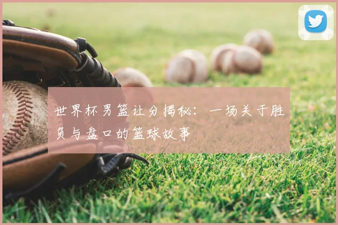 世界杯男篮让分揭秘:一场关于胜负与盘口的篮球故事