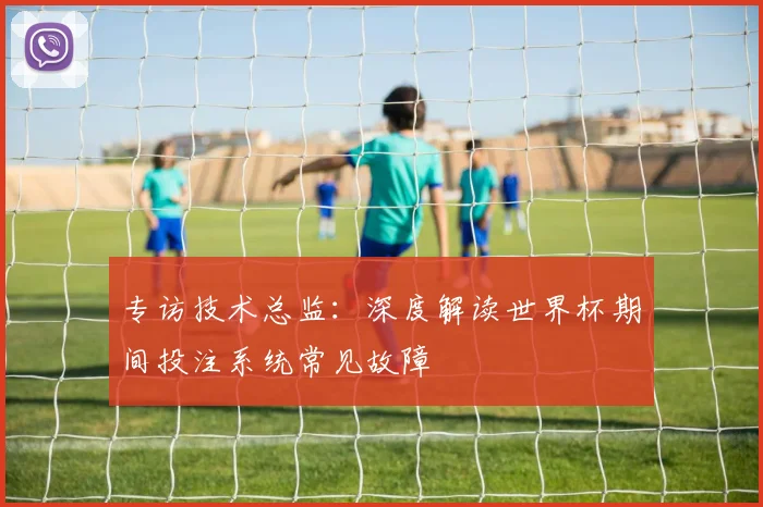 专访技术总监：深度解读世界杯期间投注系统常见故障