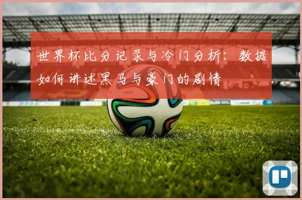 世界杯比分记录与冷门分析：数据如何讲述黑马与豪门的剧情