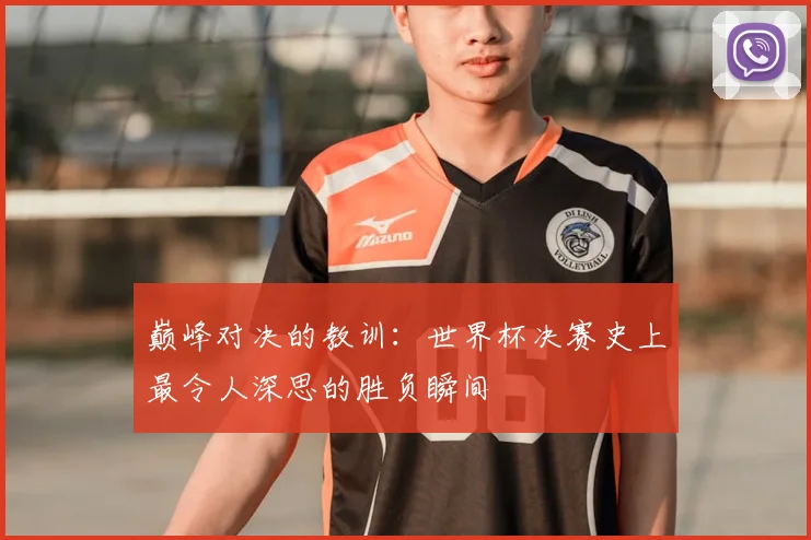 巅峰对决的教训：世界杯决赛史上最令人深思的胜负瞬间