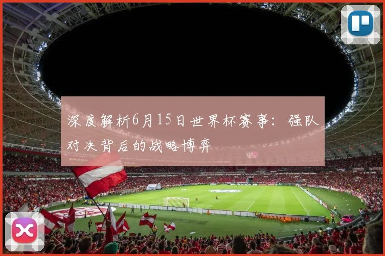 深度解析6月15日世界杯赛事：强队对决背后的战略博弈