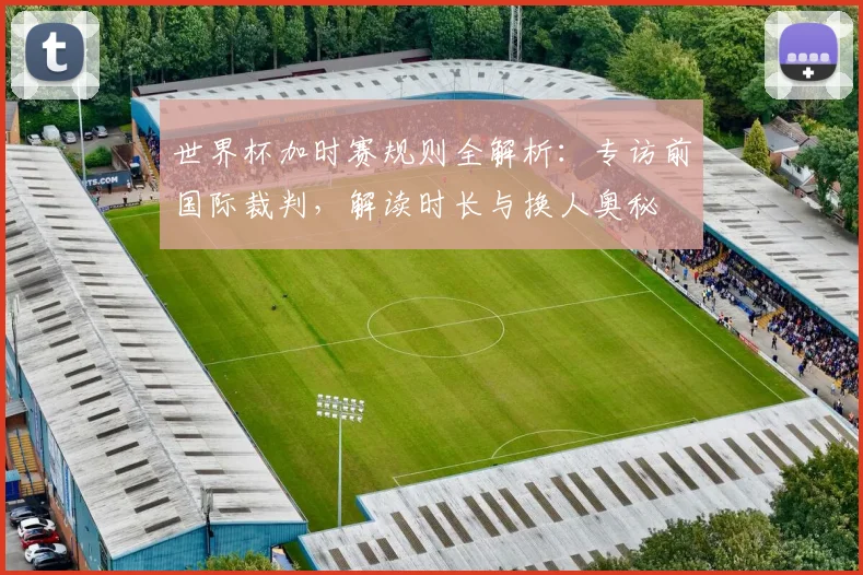 世界杯加时赛规则全解析：专访前国际裁判，解读时长与换人奥秘