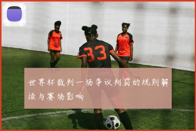世界杯裁判一场争议判罚的规则解读与赛场影响