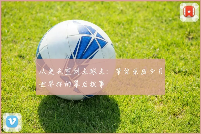 从更衣室到点球点:带你亲历今日世界杯的幕后故事