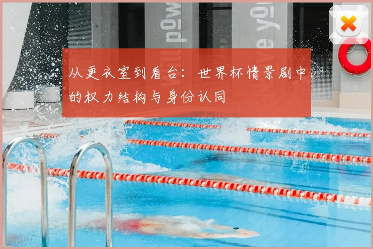 从更衣室到看台:世界杯情景剧中的权力结构与身份认同