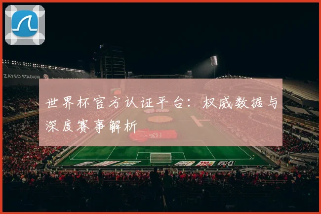 世界杯官方认证平台:权威数据与深度赛事解析
