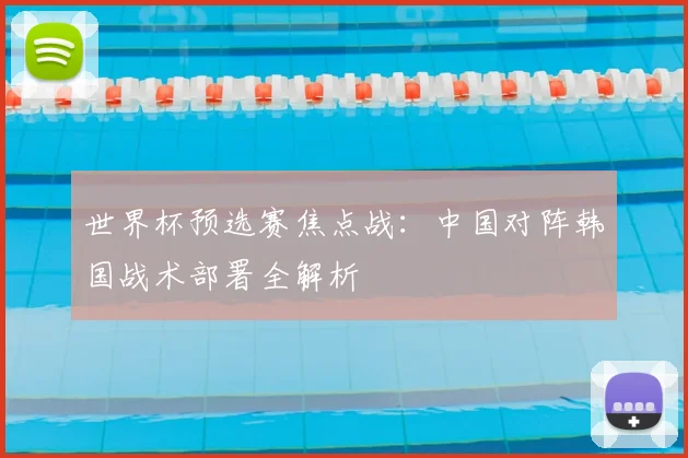 世界杯预选赛焦点战：中国对阵韩国战术部署全解析