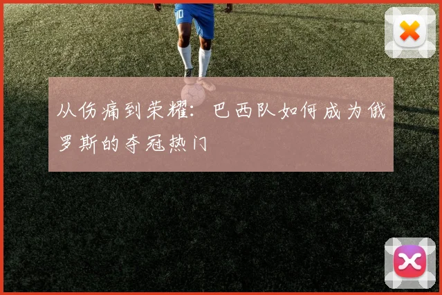 从伤痛到荣耀:巴西队如何成为俄罗斯的夺冠热门