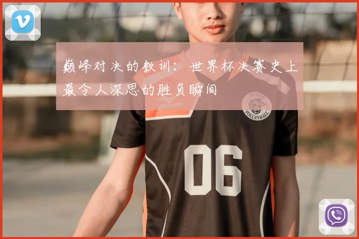 巅峰对决的教训：世界杯决赛史上最令人深思的胜负瞬间