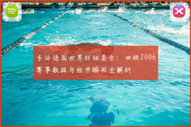 专访德国世界杯组委会：回顾2006赛事数据与经典瞬间全解析