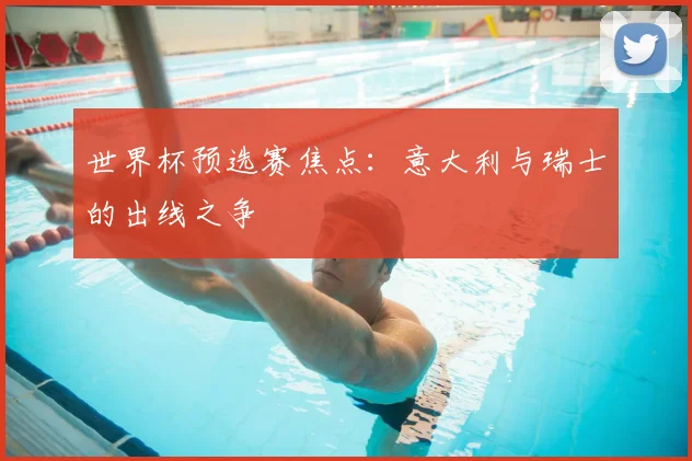 世界杯预选赛焦点：意大利与瑞士的出线之争