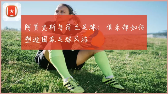阿贾克斯与荷兰足球：俱乐部如何塑造国家足球风格