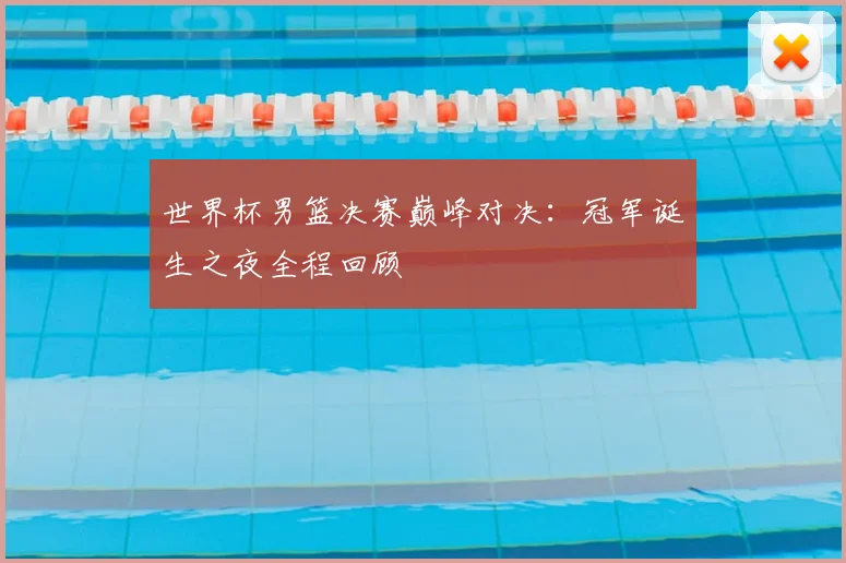 世界杯男篮决赛巅峰对决:冠军诞生之夜全程回顾