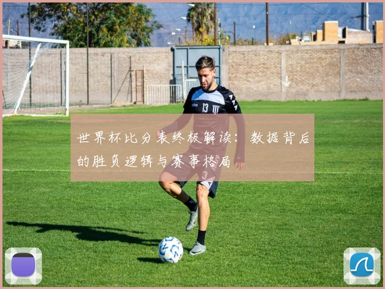 世界杯比分表终极解读:数据背后的胜负逻辑与赛事格局