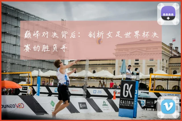 巅峰对决背后：剖析女足世界杯决赛的胜负手