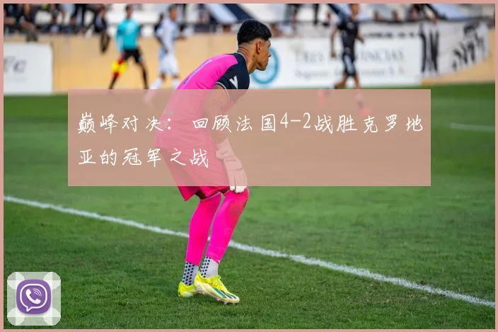 巅峰对决：回顾法国4-2战胜克罗地亚的冠军之战
