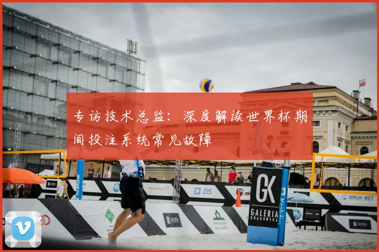 专访技术总监:深度解读世界杯期间投注系统常见故障
