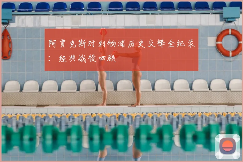 阿贾克斯对利物浦历史交锋全纪录：经典战役回顾