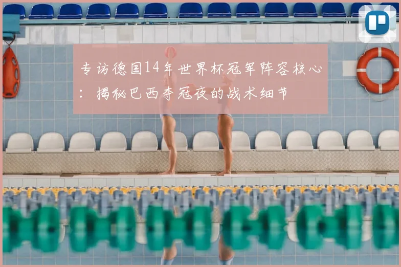 专访德国14年世界杯冠军阵容核心：揭秘巴西夺冠夜的战术细节