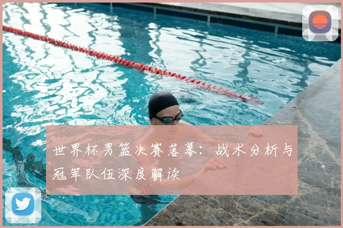 世界杯男篮决赛落幕：战术分析与冠军队伍深度解读