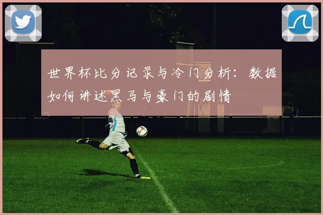 世界杯比分记录与冷门分析:数据如何讲述黑马与豪门的剧情
