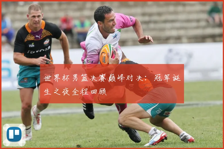 世界杯男篮决赛巅峰对决：冠军诞生之夜全程回顾